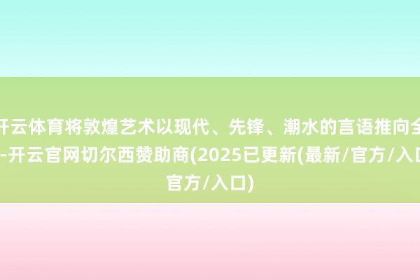 开云体育将敦煌艺术以现代、先锋、潮水的言语推向全国-开云官网切尔西赞助商(2025已更新(最新/官方/入口)