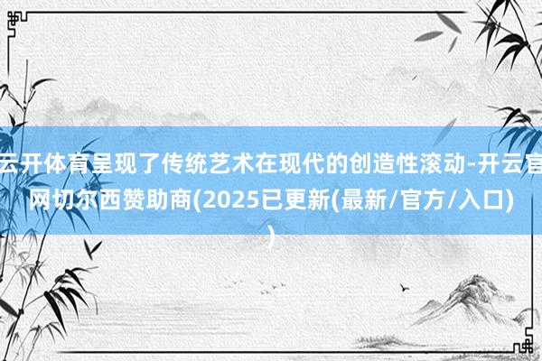 云开体育呈现了传统艺术在现代的创造性滚动-开云官网切尔西赞助商(2025已更新(最新/官方/入口)