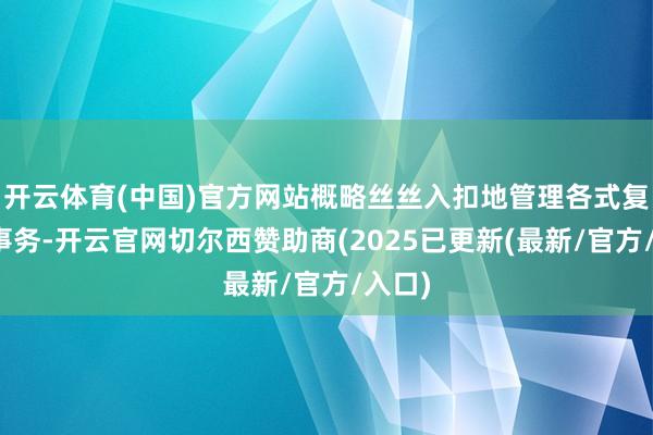 开云体育(中国)官方网站概略丝丝入扣地管理各式复杂的事务-开云官网切尔西赞助商(2025已更新(最新/官方/入口)