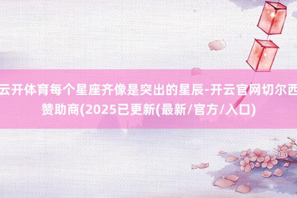 云开体育每个星座齐像是突出的星辰-开云官网切尔西赞助商(2025已更新(最新/官方/入口)