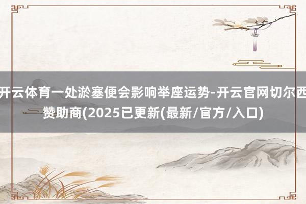 开云体育一处淤塞便会影响举座运势-开云官网切尔西赞助商(2025已更新(最新/官方/入口)