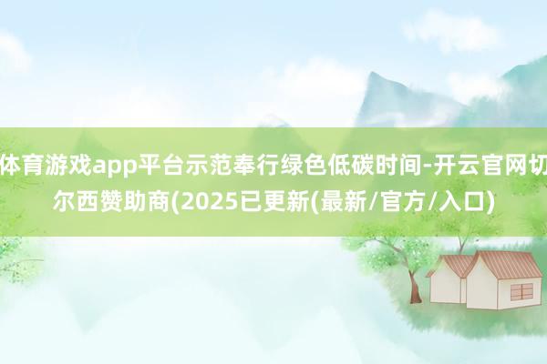 体育游戏app平台示范奉行绿色低碳时间-开云官网切尔西赞助商(2025已更新(最新/官方/入口)