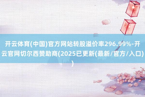 开云体育(中国)官方网站转股溢价率296.99%-开云官网切尔西赞助商(2025已更新(最新/官方/入口)