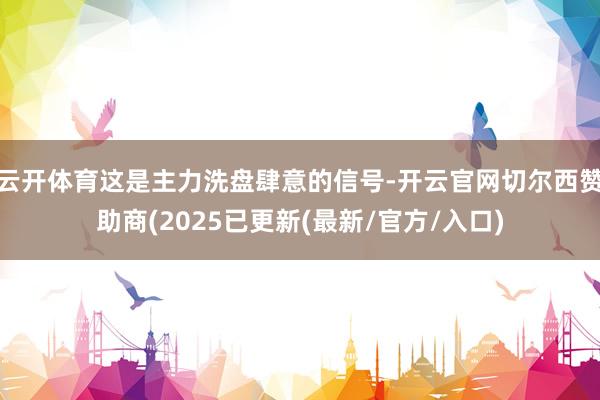 云开体育这是主力洗盘肆意的信号-开云官网切尔西赞助商(2025已更新(最新/官方/入口)