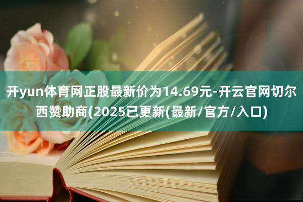 开yun体育网正股最新价为14.69元-开云官网切尔西赞助商(2025已更新(最新/官方/入口)