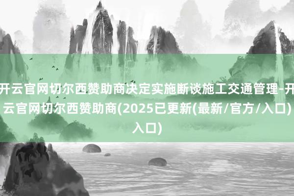 开云官网切尔西赞助商决定实施断谈施工交通管理-开云官网切尔西赞助商(2025已更新(最新/官方/入口)