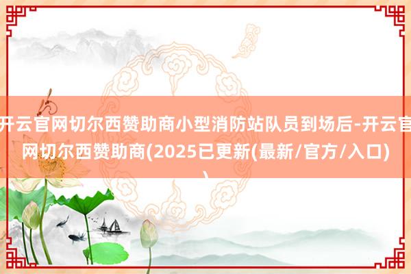 开云官网切尔西赞助商小型消防站队员到场后-开云官网切尔西赞助商(2025已更新(最新/官方/入口)