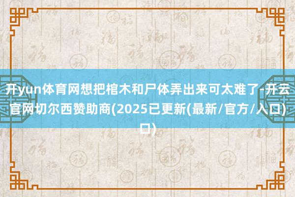 开yun体育网想把棺木和尸体弄出来可太难了-开云官网切尔西赞助商(2025已更新(最新/官方/入口)
