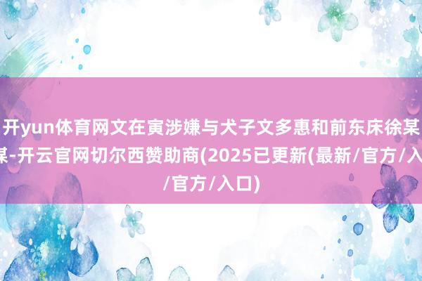 开yun体育网文在寅涉嫌与犬子文多惠和前东床徐某协谋-开云官网切尔西赞助商(2025已更新(最新/官方/入口)
