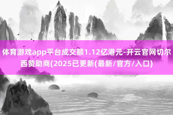 体育游戏app平台成交额1.12亿港元-开云官网切尔西赞助商(2025已更新(最新/官方/入口)