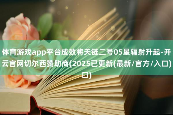 体育游戏app平台成效将天链二号05星辐射升起-开云官网切尔西赞助商(2025已更新(最新/官方/入口)