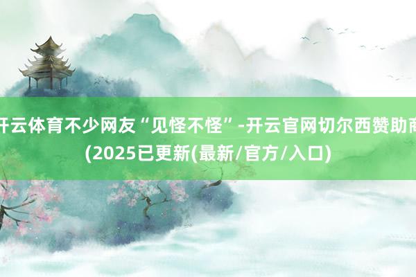 开云体育不少网友“见怪不怪”-开云官网切尔西赞助商(2025已更新(最新/官方/入口)