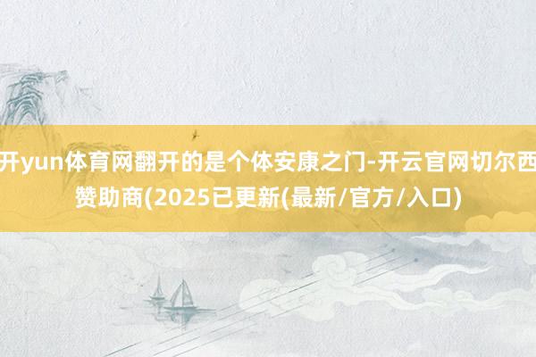 开yun体育网翻开的是个体安康之门-开云官网切尔西赞助商(2025已更新(最新/官方/入口)