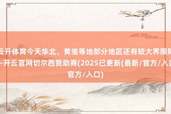 云开体育今天华北、黄淮等地部分地区还有较大界限降雨-开云官网切尔西赞助商(2025已更新(最新/官方/入口)