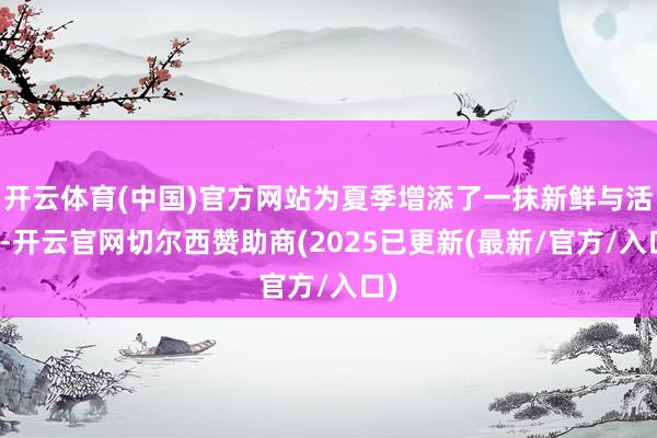 开云体育(中国)官方网站为夏季增添了一抹新鲜与活力-开云官网切尔西赞助商(2025已更新(最新/官方/入口)