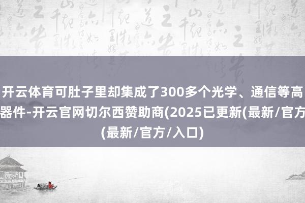 开云体育可肚子里却集成了300多个光学、通信等高精密元器件-开云官网切尔西赞助商(2025已更新(最新/官方/入口)