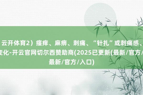 云开体育2）瘙痒、麻痹、刺痛、“针扎”或刺痛感、色觉变化-开云官网切尔西赞助商(2025已更新(最新/官方/入口)
