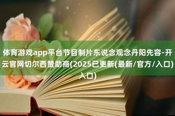 体育游戏app平台节目制片东说念观念丹阳先容-开云官网切尔西赞助商(2025已更新(最新/官方/入口)
