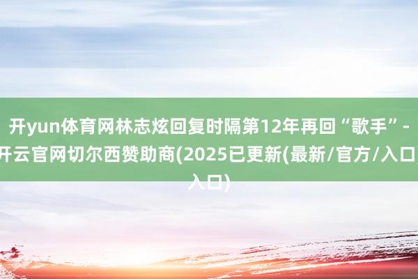 开yun体育网林志炫回复时隔第12年再回“歌手”-开云官网切尔西赞助商(2025已更新(最新/官方/入口)