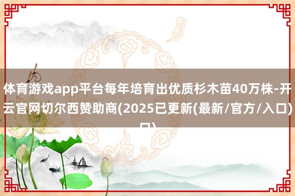体育游戏app平台每年培育出优质杉木苗40万株-开云官网切尔西赞助商(2025已更新(最新/官方/入口)