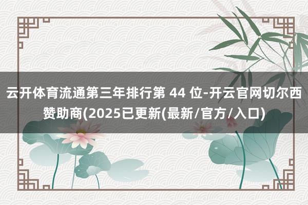 云开体育流通第三年排行第 44 位-开云官网切尔西赞助商(2025已更新(最新/官方/入口)