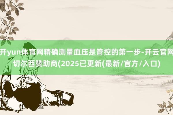 开yun体育网精确测量血压是管控的第一步-开云官网切尔西赞助商(2025已更新(最新/官方/入口)