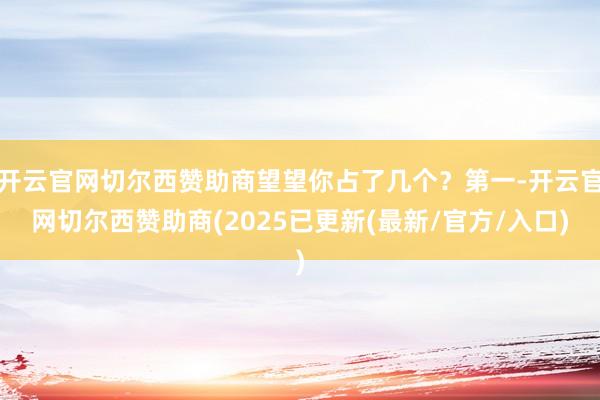 开云官网切尔西赞助商望望你占了几个？第一-开云官网切尔西赞助商(2025已更新(最新/官方/入口)