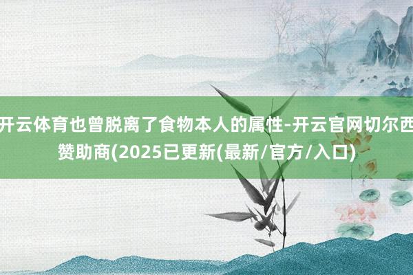 开云体育也曾脱离了食物本人的属性-开云官网切尔西赞助商(2025已更新(最新/官方/入口)