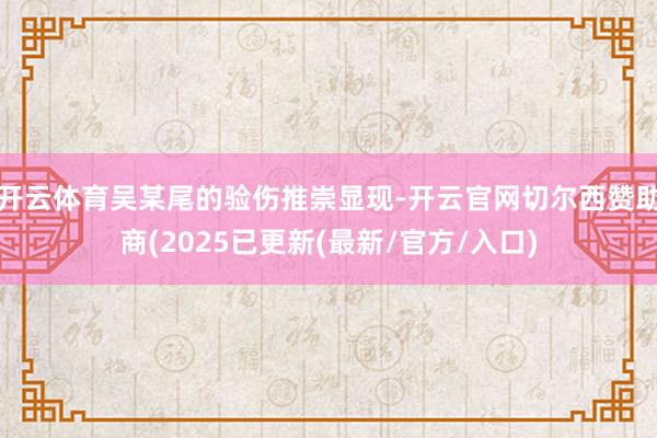 开云体育吴某尾的验伤推崇显现-开云官网切尔西赞助商(2025已更新(最新/官方/入口)