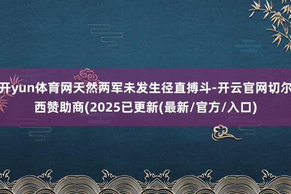开yun体育网天然两军未发生径直搏斗-开云官网切尔西赞助商(2025已更新(最新/官方/入口)