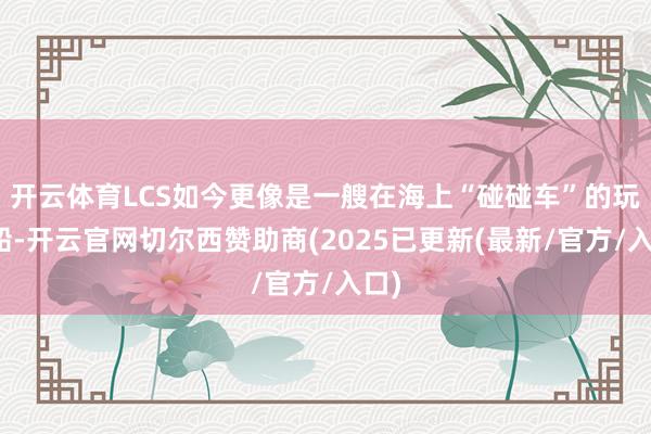 开云体育LCS如今更像是一艘在海上“碰碰车”的玩物船-开云官网切尔西赞助商(2025已更新(最新/官方/入口)
