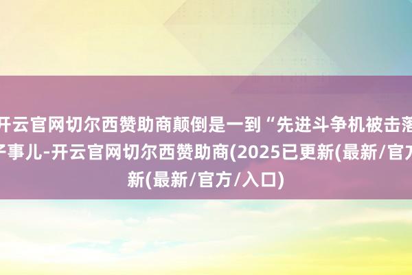 开云官网切尔西赞助商颠倒是一到“先进斗争机被击落”这档子事儿-开云官网切尔西赞助商(2025已更新(最新/官方/入口)