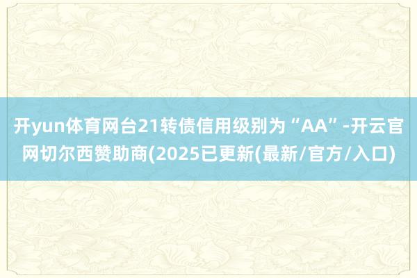 开yun体育网台21转债信用级别为“AA”-开云官网切尔西赞助商(2025已更新(最新/官方/入口)