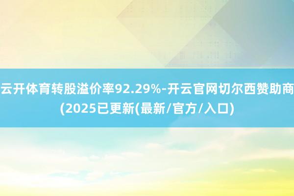 云开体育转股溢价率92.29%-开云官网切尔西赞助商(2025已更新(最新/官方/入口)