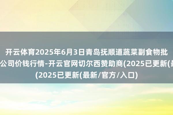 开云体育2025年6月3日青岛抚顺道蔬菜副食物批发市集股份有限公司价钱行情-开云官网切尔西赞助商(2025已更新(最新/官方/入口)