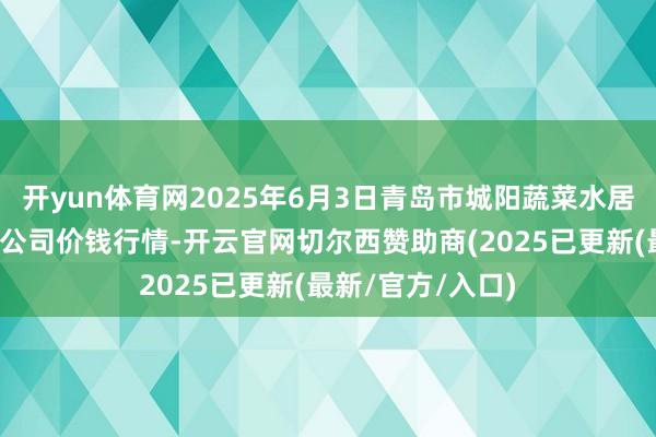 开yun体育网2025年6月3日青岛市城阳蔬菜水居品批发商场有限公司价钱行情-开云官网切尔西赞助商(2025已更新(最新/官方/入口)