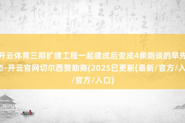 开云体育三期扩建工程一起建成后变成4条跑谈的早先形态-开云官网切尔西赞助商(2025已更新(最新/官方/入口)
