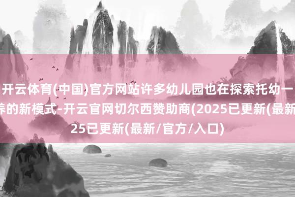 开云体育(中国)官方网站许多幼儿园也在探索托幼一体和老幼同养的新模式-开云官网切尔西赞助商(2025已更新(最新/官方/入口)