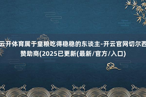 云开体育属于皇粮吃得稳稳的东谈主-开云官网切尔西赞助商(2025已更新(最新/官方/入口)
