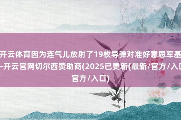 开云体育因为连气儿放射了19枚导弹对准好意思军基地-开云官网切尔西赞助商(2025已更新(最新/官方/入口)