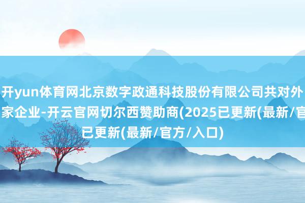 开yun体育网北京数字政通科技股份有限公司共对外投资了47家企业-开云官网切尔西赞助商(2025已更新(最新/官方/入口)