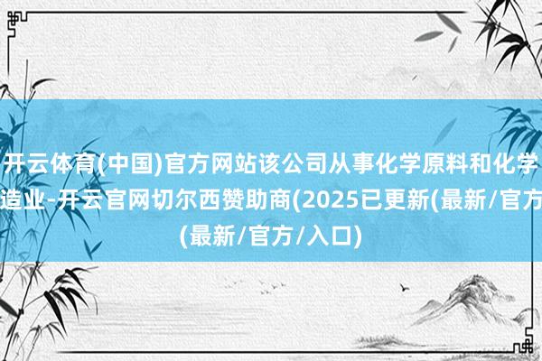 开云体育(中国)官方网站该公司从事化学原料和化学成品制造业-开云官网切尔西赞助商(2025已更新(最新/官方/入口)