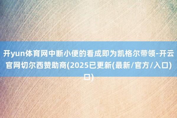 开yun体育网中断小便的看成即为凯格尔带领-开云官网切尔西赞助商(2025已更新(最新/官方/入口)