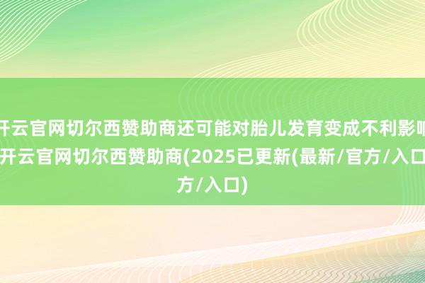 开云官网切尔西赞助商还可能对胎儿发育变成不利影响-开云官网切尔西赞助商(2025已更新(最新/官方/入口)