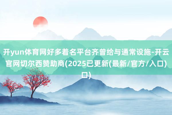 开yun体育网好多着名平台齐曾给与通常设施-开云官网切尔西赞助商(2025已更新(最新/官方/入口)