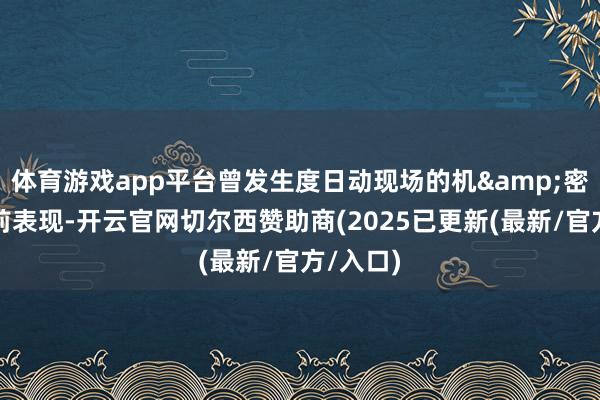体育游戏app平台曾发生度日动现场的机&密信息提前表现-开云官网切尔西赞助商(2025已更新(最新/官方/入口)
