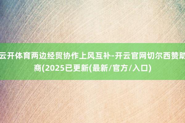 云开体育两边经贸协作上风互补-开云官网切尔西赞助商(2025已更新(最新/官方/入口)