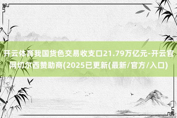 开云体育我国货色交易收支口21.79万亿元-开云官网切尔西赞助商(2025已更新(最新/官方/入口)