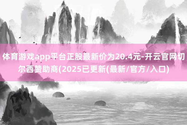 体育游戏app平台正股最新价为20.4元-开云官网切尔西赞助商(2025已更新(最新/官方/入口)