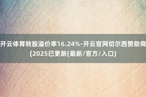 开云体育转股溢价率16.24%-开云官网切尔西赞助商(2025已更新(最新/官方/入口)